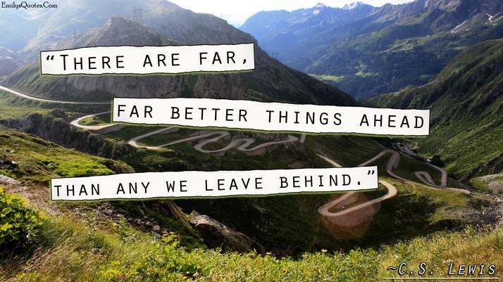There are far, far better things ahead that what we leave behind.